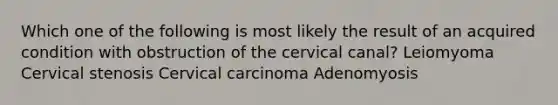 Which one of the following is most likely the result of an acquired condition with obstruction of the cervical canal? Leiomyoma Cervical stenosis Cervical carcinoma Adenomyosis