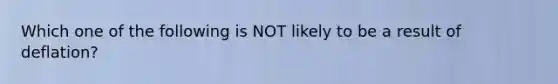 Which one of the following is NOT likely to be a result of deflation?