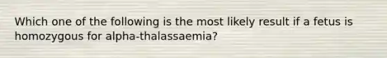 Which one of the following is the most likely result if a fetus is homozygous for alpha-thalassaemia?