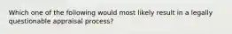 Which one of the following would most likely result in a legally questionable appraisal process?