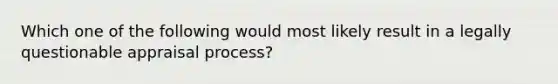 Which one of the following would most likely result in a legally questionable appraisal process?