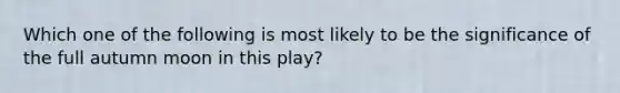 Which one of the following is most likely to be the significance of the full autumn moon in this play?