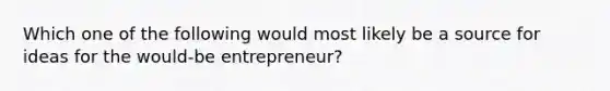 Which one of the following would most likely be a source for ideas for the would-be entrepreneur?