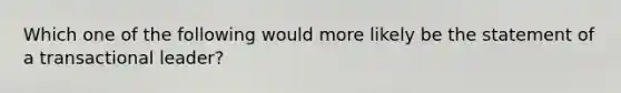 Which one of the following would more likely be the statement of a transactional​ leader?