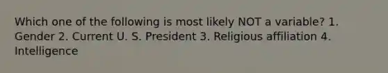 Which one of the following is most likely NOT a variable? 1. Gender 2. Current U. S. President 3. Religious affiliation 4. Intelligence