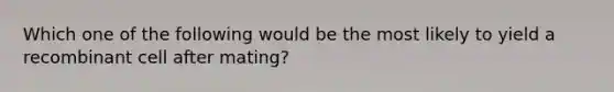 Which one of the following would be the most likely to yield a recombinant cell after mating?