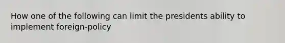 How one of the following can limit the presidents ability to implement foreign-policy