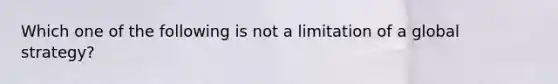 Which one of the following is not a limitation of a global strategy?