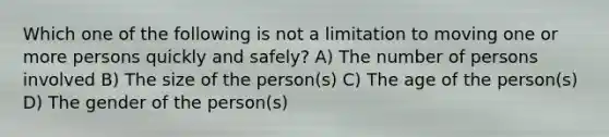 Which one of the following is not a limitation to moving one or more persons quickly and safely? A) The number of persons involved B) The size of the person(s) C) The age of the person(s) D) The gender of the person(s)