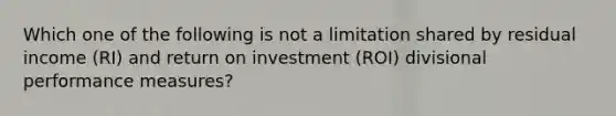 Which one of the following is not a limitation shared by residual income (RI) and return on investment (ROI) divisional performance measures?