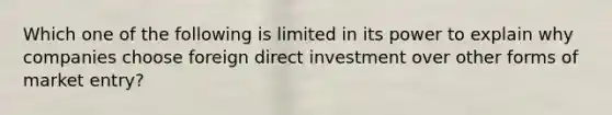 Which one of the following is limited in its power to explain why companies choose foreign direct investment over other forms of market​ entry?