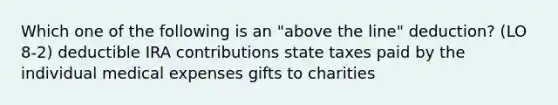 Which one of the following is an "above the line" deduction? (LO 8-2) deductible IRA contributions state taxes paid by the individual medical expenses gifts to charities