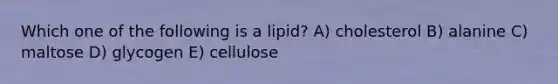 Which one of the following is a lipid? A) cholesterol B) alanine C) maltose D) glycogen E) cellulose