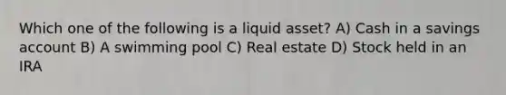 Which one of the following is a liquid asset? A) Cash in a savings account B) A swimming pool C) Real estate D) Stock held in an IRA