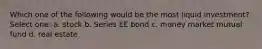 Which one of the following would be the most liquid investment? Select one: a. stock b. Series EE bond c. money market mutual fund d. real estate