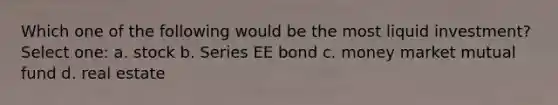 Which one of the following would be the most liquid investment? Select one: a. stock b. Series EE bond c. money market mutual fund d. real estate