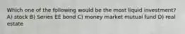 Which one of the following would be the most liquid investment? A) stock B) Series EE bond C) money market mutual fund D) real estate