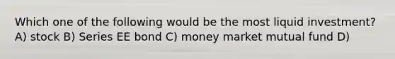Which one of the following would be the most liquid investment? A) stock B) Series EE bond C) money market mutual fund D)