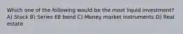 Which one of the following would be the most liquid investment? A) Stock B) Series EE bond C) Money market instruments D) Real estate