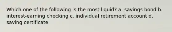 Which one of the following is the most liquid? a. savings bond b. interest-earning checking c. individual retirement account d. saving certificate