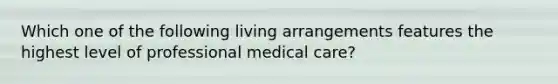 Which one of the following living arrangements features the highest level of professional medical care?