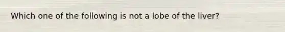 Which one of the following is not a lobe of the liver?