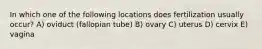 In which one of the following locations does fertilization usually occur? A) oviduct (fallopian tube) B) ovary C) uterus D) cervix E) vagina