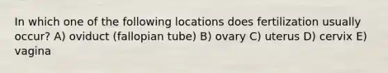 In which one of the following locations does fertilization usually occur? A) oviduct (fallopian tube) B) ovary C) uterus D) cervix E) vagina