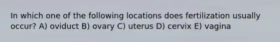 In which one of the following locations does fertilization usually occur? A) oviduct B) ovary C) uterus D) cervix E) vagina