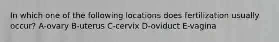 In which one of the following locations does fertilization usually occur? A-ovary B-uterus C-cervix D-oviduct E-vagina