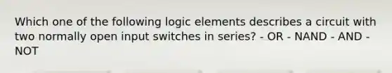 Which one of the following logic elements describes a circuit with two normally open input switches in series? - OR - NAND - AND - NOT