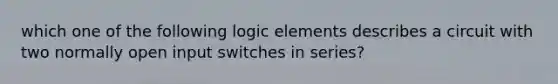 which one of the following logic elements describes a circuit with two normally open input switches in series?