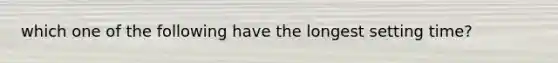 which one of the following have the longest setting time?