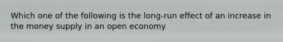 Which one of the following is the long-run effect of an increase in the money supply in an open economy