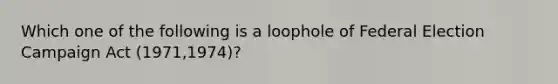 Which one of the following is a loophole of Federal Election Campaign Act (1971,1974)?