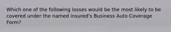 Which one of the following losses would be the most likely to be covered under the named insured's Business Auto Coverage Form?