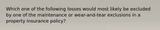 Which one of the following losses would most likely be excluded by one of the maintenance or wear-and-tear exclusions in a property insurance policy?