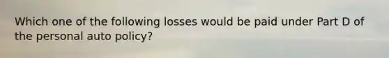 Which one of the following losses would be paid under Part D of the personal auto policy?