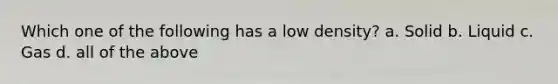 Which one of the following has a low density? a. Solid b. Liquid c. Gas d. all of the above