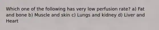 Which one of the following has very low perfusion rate? a) Fat and bone b) Muscle and skin c) Lungs and kidney d) Liver and Heart