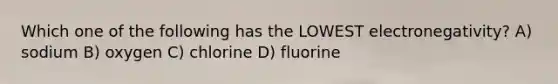 Which one of the following has the LOWEST electronegativity? A) sodium B) oxygen C) chlorine D) fluorine