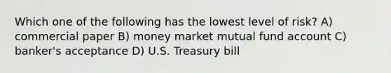 Which one of the following has the lowest level of risk? A) commercial paper B) money market mutual fund account C) banker's acceptance D) U.S. Treasury bill