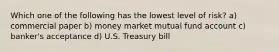 Which one of the following has the lowest level of risk? a) commercial paper b) money market mutual fund account c) banker's acceptance d) U.S. Treasury bill