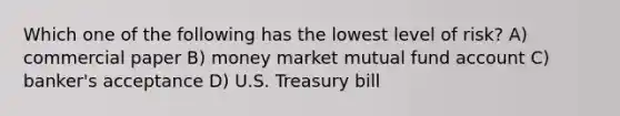 Which one of the following has the lowest level of risk? A) commercial paper B) money market mutual fund account C) banker's acceptance D) U.S. Treasury bill