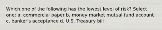 Which one of the following has the lowest level of risk? Select one: a. commercial paper b. money market mutual fund account c. banker's acceptance d. U.S. Treasury bill