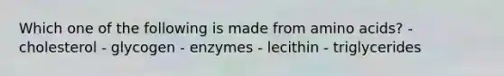 Which one of the following is made from amino acids? - cholesterol - glycogen - enzymes - lecithin - triglycerides