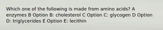 Which one of the following is made from amino acids? A enzymes B Option B: cholesterol C Option C: glycogen D Option D: triglycerides E Option E: lecithin