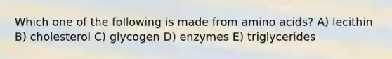 Which one of the following is made from amino acids? A) lecithin B) cholesterol C) glycogen D) enzymes E) triglycerides