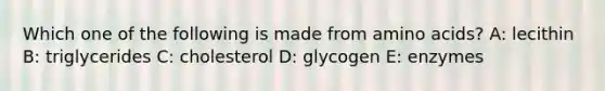 Which one of the following is made from amino acids? A: lecithin B: triglycerides C: cholesterol D: glycogen E: enzymes