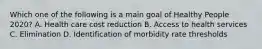 Which one of the following is a main goal of Healthy People 2020? A. Health care cost reduction B. Access to health services C. Elimination D. Identification of morbidity rate thresholds